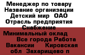 Менеджер по товару › Название организации ­ Детский мир, ОАО › Отрасль предприятия ­ Снабжение › Минимальный оклад ­ 22 000 - Все города Работа » Вакансии   . Кировская обл.,Захарищево п.